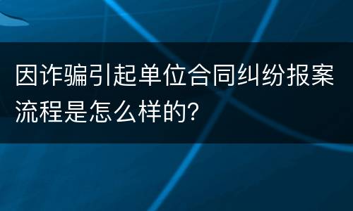因诈骗引起单位合同纠纷报案流程是怎么样的？