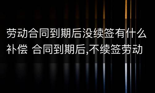 劳动合同到期后没续签有什么补偿 合同到期后,不续签劳动合同有补偿吗?