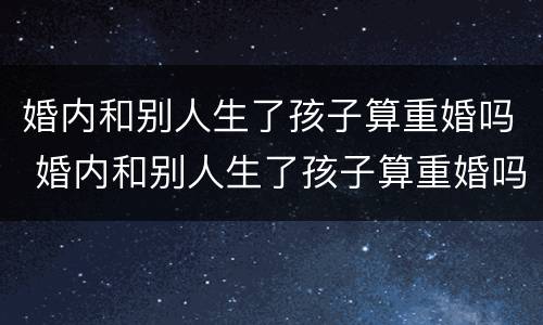 婚内和别人生了孩子算重婚吗 婚内和别人生了孩子算重婚吗