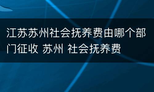 江苏苏州社会抚养费由哪个部门征收 苏州 社会抚养费