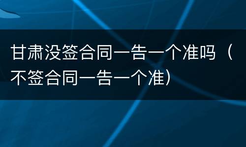 甘肃没签合同一告一个准吗（不签合同一告一个准）