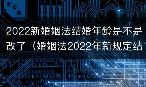 2022新婚姻法结婚年龄是不是改了（婚姻法2022年新规定结婚年龄）