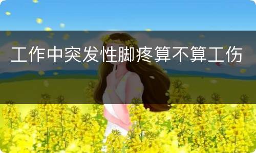 工作中突发性脚疼算不算工伤