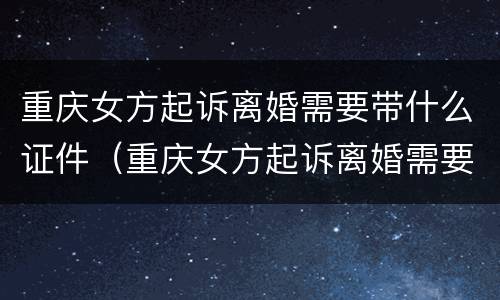 重庆女方起诉离婚需要带什么证件（重庆女方起诉离婚需要带什么证件材料）