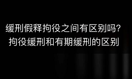 缓刑假释拘役之间有区别吗？ 拘役缓刑和有期缓刑的区别