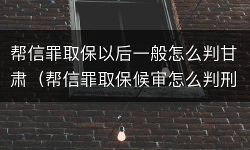 帮信罪取保以后一般怎么判甘肃（帮信罪取保候审怎么判刑）