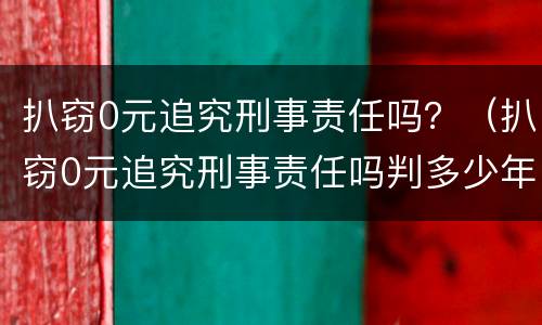 扒窃0元追究刑事责任吗？（扒窃0元追究刑事责任吗判多少年）