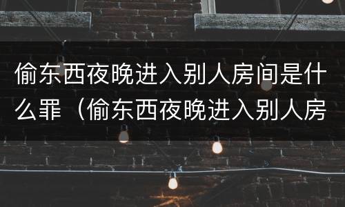 偷东西夜晚进入别人房间是什么罪（偷东西夜晚进入别人房间是什么罪名）