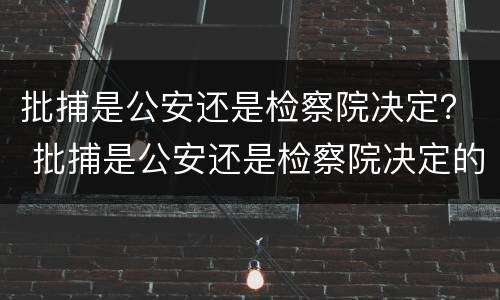 批捕是公安还是检察院决定？ 批捕是公安还是检察院决定的
