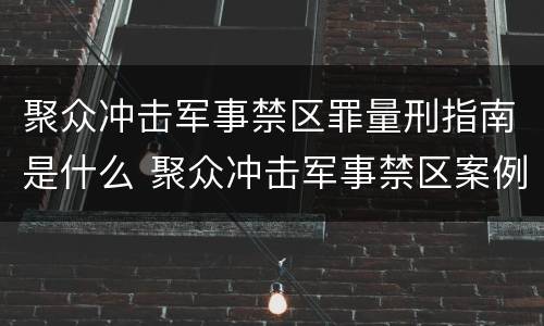 聚众冲击军事禁区罪量刑指南是什么 聚众冲击军事禁区案例