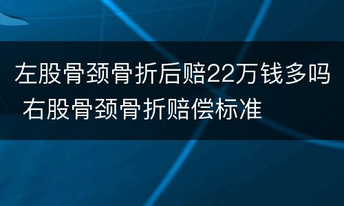 左股骨颈骨折后赔22万钱多吗 右股骨颈骨折赔偿标准