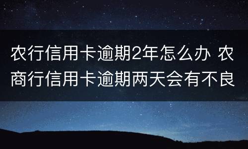 农行信用卡逾期2年怎么办 农商行信用卡逾期两天会有不良记录吗