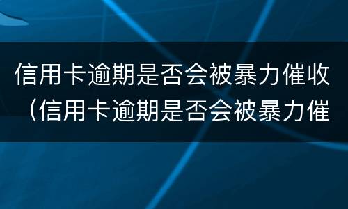 信用卡逾期是否会被暴力催收（信用卡逾期是否会被暴力催收呢）