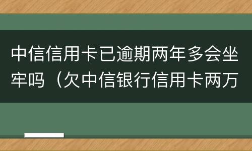 中信信用卡已逾期两年多会坐牢吗（欠中信银行信用卡两万多会被起诉吗）