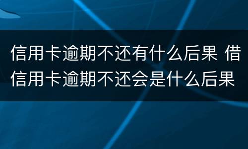 信用卡逾期不还有什么后果 借信用卡逾期不还会是什么后果
