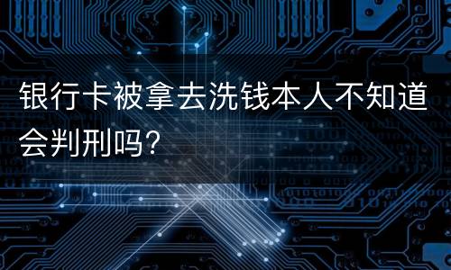 银行卡被拿去洗钱本人不知道会判刑吗?