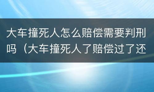 大车撞死人怎么赔偿需要判刑吗（大车撞死人了赔偿过了还需要坐牢吗）