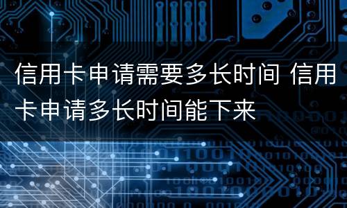 信用卡申请需要多长时间 信用卡申请多长时间能下来