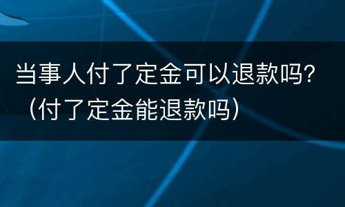 当事人付了定金可以退款吗？（付了定金能退款吗）