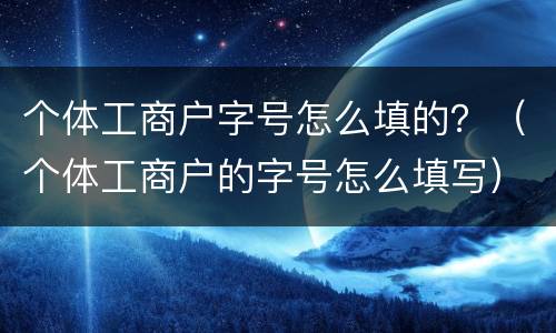 个体工商户字号怎么填的？（个体工商户的字号怎么填写）