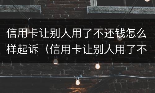 信用卡让别人用了不还钱怎么样起诉（信用卡让别人用了不还钱怎么样起诉对方）