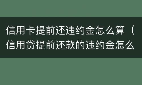 信用卡提前还违约金怎么算（信用贷提前还款的违约金怎么算）
