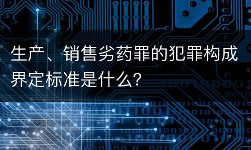 生产、销售劣药罪的犯罪构成界定标准是什么？