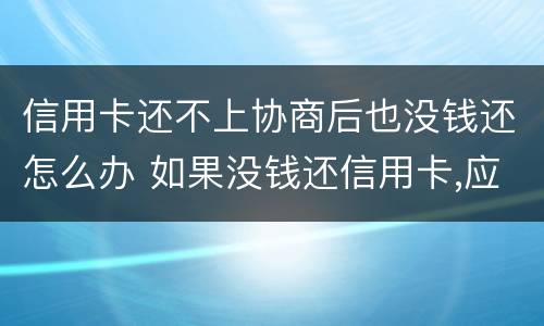 信用卡还不上协商后也没钱还怎么办 如果没钱还信用卡,应如何协商