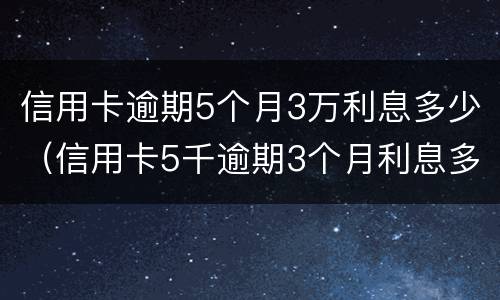 信用卡逾期5个月3万利息多少（信用卡5千逾期3个月利息多少）