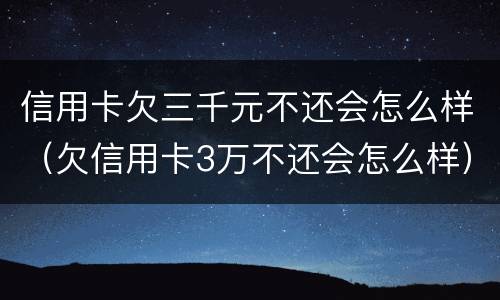 信用卡欠三千元不还会怎么样（欠信用卡3万不还会怎么样）