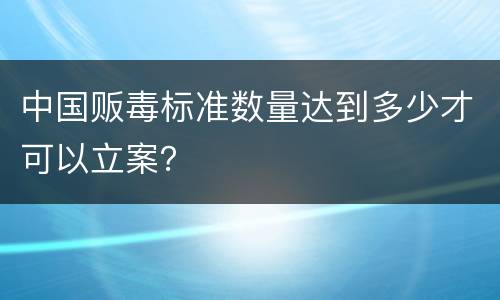 中国贩毒标准数量达到多少才可以立案？