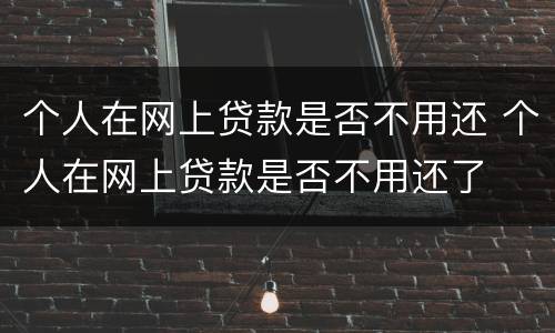 个人在网上贷款是否不用还 个人在网上贷款是否不用还了