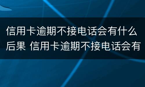 信用卡逾期不接电话会有什么后果 信用卡逾期不接电话会有什么后果嘛