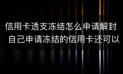 信用卡透支冻结怎么申请解封 自己申请冻结的信用卡还可以解冻吗