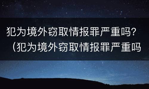 犯为境外窃取情报罪严重吗？（犯为境外窃取情报罪严重吗）
