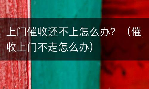 上门催收还不上怎么办？（催收上门不走怎么办）