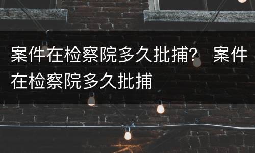 案件在检察院多久批捕？ 案件在检察院多久批捕