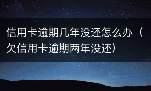 信用卡逾期几年没还怎么办（欠信用卡逾期两年没还）