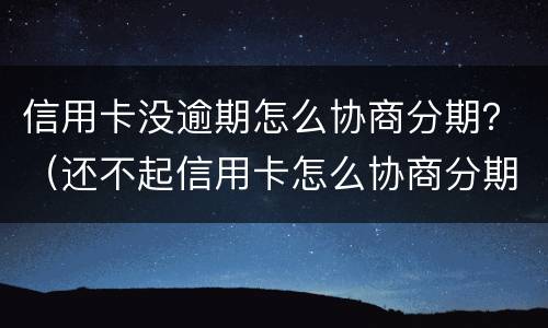 信用卡没逾期怎么协商分期？（还不起信用卡怎么协商分期）