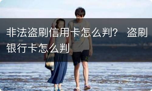 非法盗刷信用卡怎么判？ 盗刷银行卡怎么判
