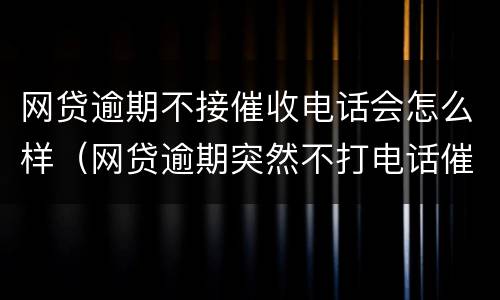 网贷逾期不接催收电话会怎么样（网贷逾期突然不打电话催收了）
