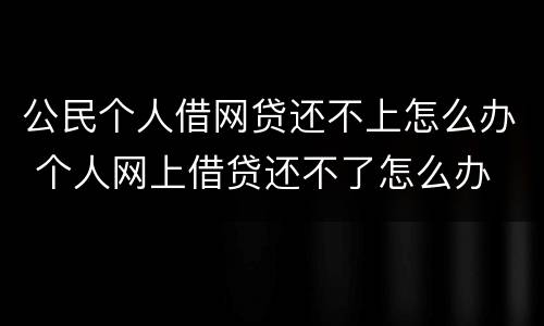 公民个人借网贷还不上怎么办 个人网上借贷还不了怎么办