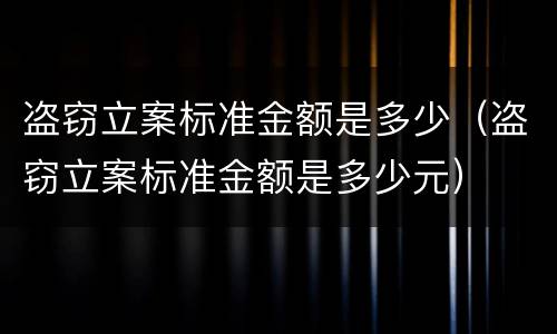 盗窃立案标准金额是多少（盗窃立案标准金额是多少元）