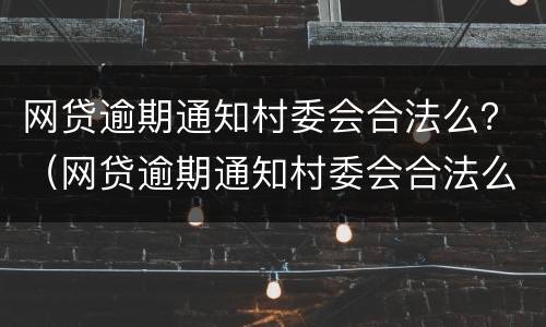 网贷逾期通知村委会合法么？（网贷逾期通知村委会合法么）