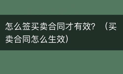 怎么签买卖合同才有效？（买卖合同怎么生效）