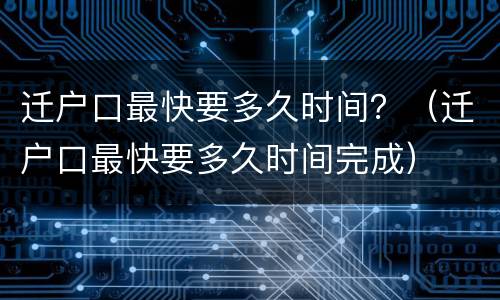 迁户口最快要多久时间？（迁户口最快要多久时间完成）