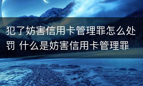 犯了妨害信用卡管理罪怎么处罚 什么是妨害信用卡管理罪