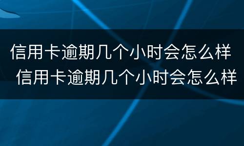 信用卡逾期几个小时会怎么样 信用卡逾期几个小时会怎么样吗