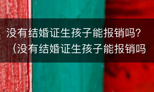 没有结婚证生孩子能报销吗？（没有结婚证生孩子能报销吗医保）