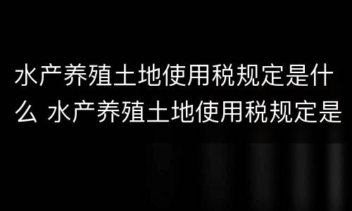 水产养殖土地使用税规定是什么 水产养殖土地使用税规定是什么样的